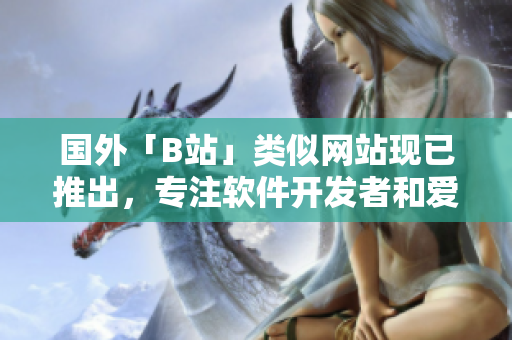 国外「B站」类似网站现已推出，专注软件开发者和爱好者！
