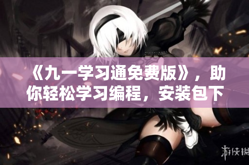 《九一学习通免费版》,助你轻松学习编程,安装包下载火热进行中! 《九一学习通免费版》,助你轻松学习编程,安装包下载火热进行中!