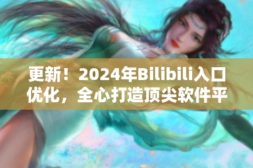 更新！2024年Bilibili入口优化，全心打造顶尖软件平台！