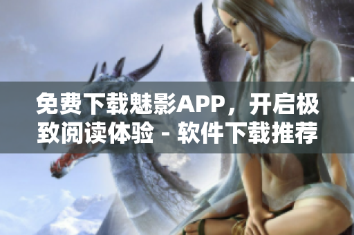 免费下载魅影APP,开启极致阅读体验 - 软件下载推荐 免费下载魅影APP,开启极致阅读体验 - 软件下载推荐