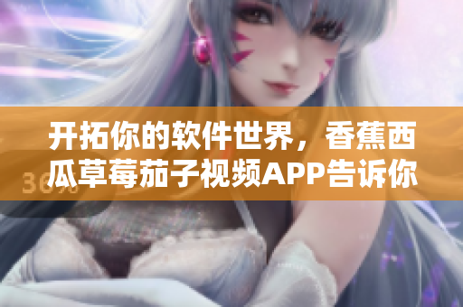 开拓你的软件世界,香蕉西瓜草莓茄子视频APP告诉你如何优选软件 开拓你的软件世界,香蕉西瓜草莓茄子视频APP告诉你如何优选软件
