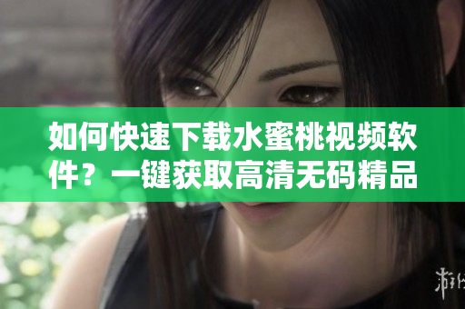 如何快速下载水蜜桃视频软件？一键获取高清无码精品视频指南