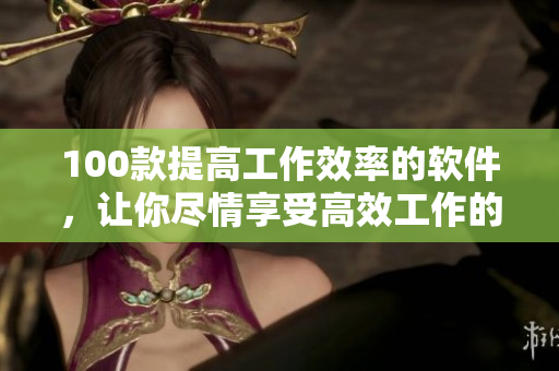 100款提高工作效率的软件,让你尽情享受高效工作的夜晚! 100款提高工作效率的软件,让你尽情享受高效工作的夜晚!