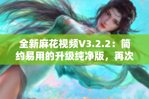 全新麻花视频V3.2.2：简约易用的升级纯净版，再次刷新你的视觉体验！