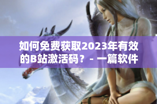 如何免费获取2023年有效的B站激活码？- 一篇软件相关的指南