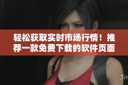 轻松获取实时市场行情!推荐一款免费下载的软件页面,助您及时掌握股市动态 轻松获取实时市场行情!推荐一款免费下载的软件页面,助您及时掌握股市动态