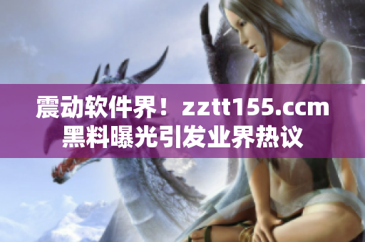 震动软件界！zztt155.ccm黑料曝光引发业界热议