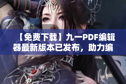 【免费下载】九一PDF编辑器最新版本已发布,助力编写高效软件文档! 【免费下载】九一PDF编辑器最新版本已发布,助力编写高效软件文档!