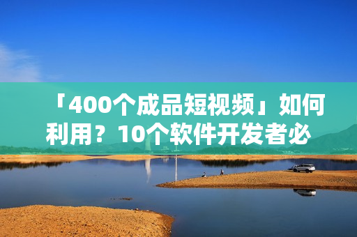 「400个成品短视频」如何利用？10个软件开发者必备心得！