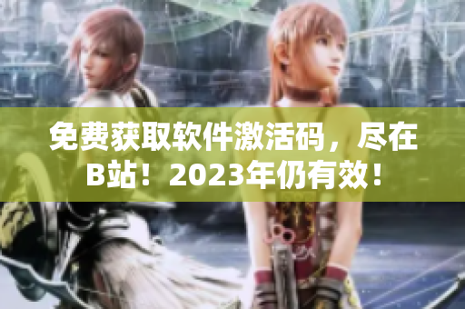 免费获取软件激活码，尽在B站！2023年仍有效！