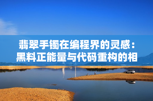 翡翠手镯在编程界的灵感:黑料正能量与代码重构的相伴相生 翡翠手镯在编程界的灵感:黑料正能量与代码重构的相伴相生