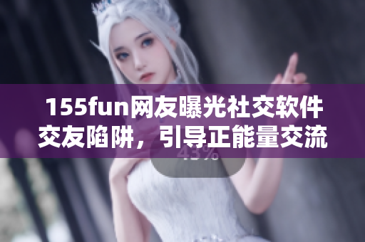 155fun网友曝光社交软件交友陷阱，引导正能量交流