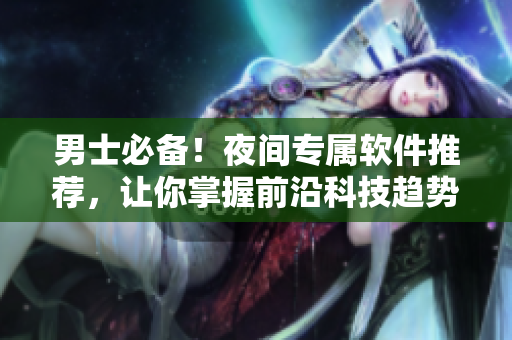 男士必备!夜间专属软件推荐,让你掌握前沿科技趋势 男士必备!夜间专属软件推荐,让你掌握前沿科技趋势