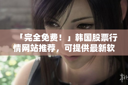「完全免费!」韩国股票行情网站推荐,可提供最新软件数据 「完全免费!」韩国股票行情网站推荐,可提供最新软件数据