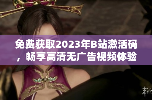 免费获取2023年B站激活码，畅享高清无广告视频体验！