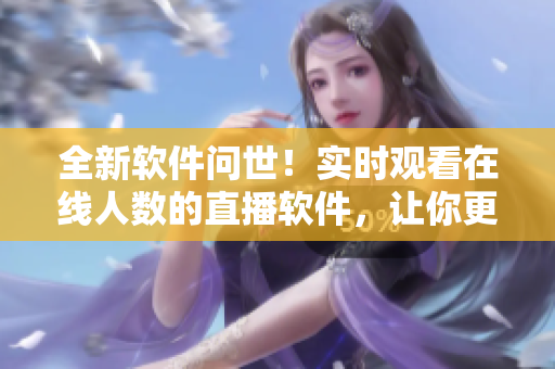 全新软件问世!实时观看在线人数的直播软件,让你更融入互联网世界! 全新软件问世!实时观看在线人数的直播软件,让你更融入互联网世界!