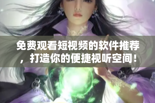 免费观看短视频的软件推荐,打造你的便捷视听空间! 免费观看短视频的软件推荐,打造你的便捷视听空间!