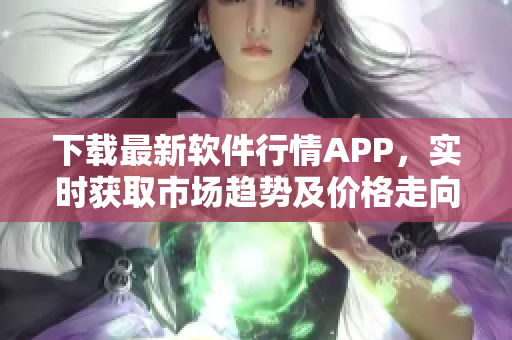 下载最新软件行情APP，实时获取市场趋势及价格走向！