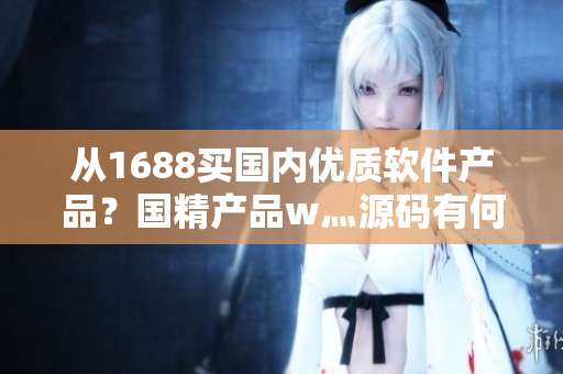 从1688买国内优质软件产品?国精产品w灬源码有何优势! 从1688买国内优质软件产品?国精产品w灬源码有何优势!