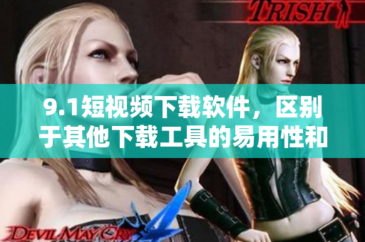 9.1短视频下载软件,区别于其他下载工具的易用性和高速性 9.1短视频下载软件,区别于其他下载工具的易用性和高速性