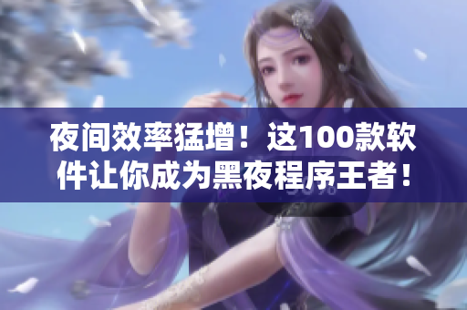 夜间效率猛增！这100款软件让你成为黑夜程序王者！