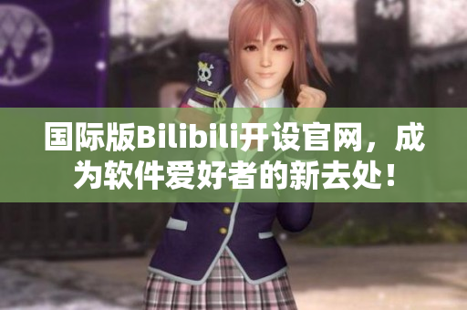 国际版Bilibili开设官网,成为软件爱好者的新去处! 国际版Bilibili开设官网,成为软件爱好者的新去处!