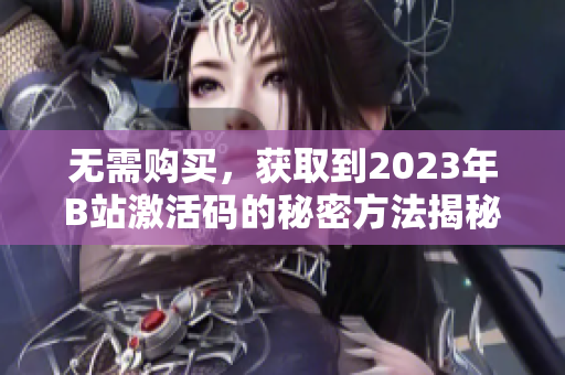 无需购买，获取到2023年B站激活码的秘密方法揭秘