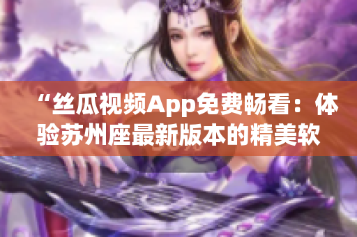 “丝瓜视频App免费畅看：体验苏州座最新版本的精美软件”