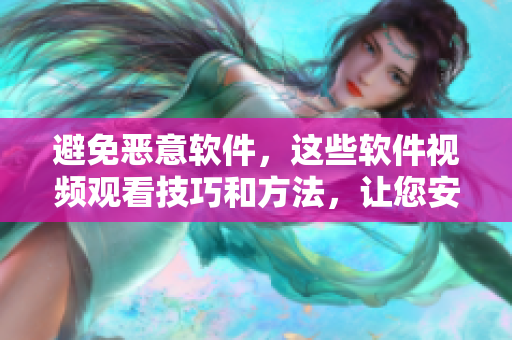 避免恶意软件，这些软件视频观看技巧和方法，让您安心享受每一个细节