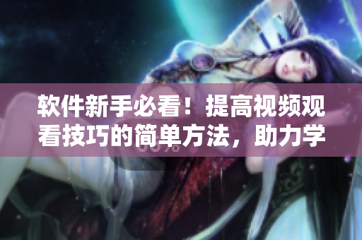 软件新手必看！提高视频观看技巧的简单方法，助力学习软件技术，保姆级指导！