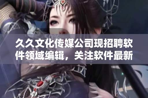 久久文化传媒公司现招聘软件领域编辑，关注软件最新动态与发展