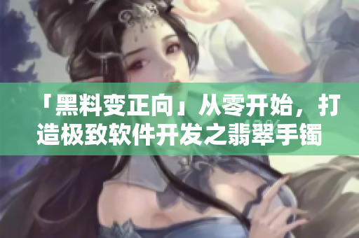 「黑料变正向」从零开始,打造极致软件开发之翡翠手镯。 「黑料变正向」从零开始,打造极致软件开发之翡翠手镯。
