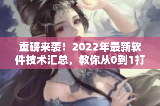 重磅来袭！2022年最新软件技术汇总，教你从0到1打造极致用户体验！