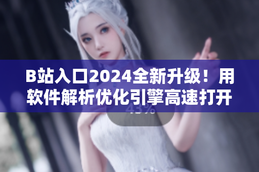B站入口2024全新升级！用软件解析优化引擎高速打开，畅享无缝弹幕体验
