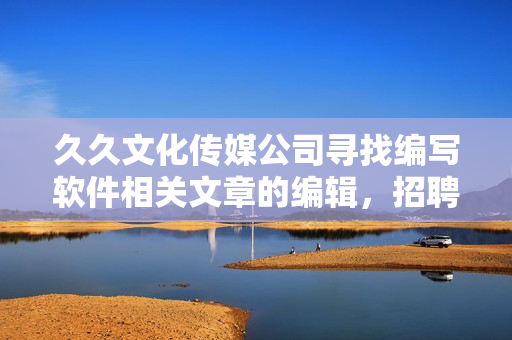 久久文化传媒公司寻找编写软件相关文章的编辑,招聘进行中 久久文化传媒公司寻找编写软件相关文章的编辑,招聘进行中