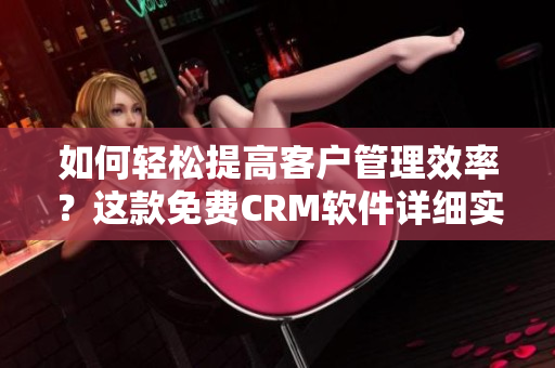 如何轻松提高客户管理效率？这款免费CRM软件详细实测！