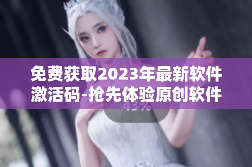 免费获取2023年最新软件激活码-抢先体验原创软件