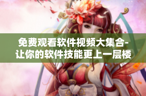 免费观看软件视频大集合-让你的软件技能更上一层楼! 免费观看软件视频大集合-让你的软件技能更上一层楼!