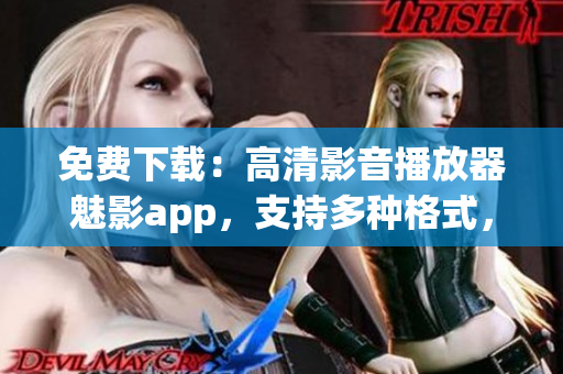 免费下载：高清影音播放器魅影app，支持多种格式，观影新体验！