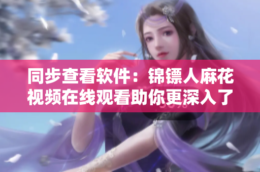同步查看软件:锦镖人麻花视频在线观看助你更深入了解剧情 同步查看软件:锦镖人麻花视频在线观看助你更深入了解剧情