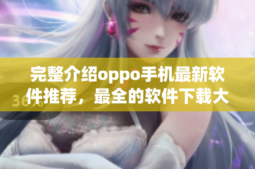 完整介绍oppo手机最新软件推荐，最全的软件下载大全！