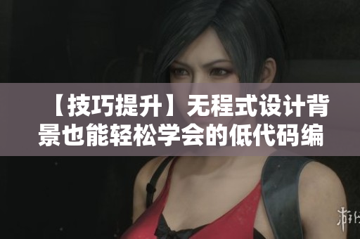 【技巧提升】无程式设计背景也能轻松学会的低代码编程秘籍! 【技巧提升】无程式设计背景也能轻松学会的低代码编程秘籍!