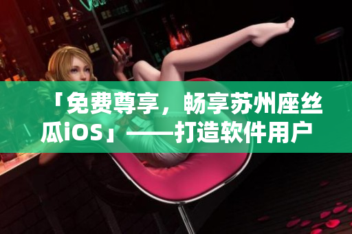 「免费尊享，畅享苏州座丝瓜iOS」——打造软件用户的最佳阅读体验