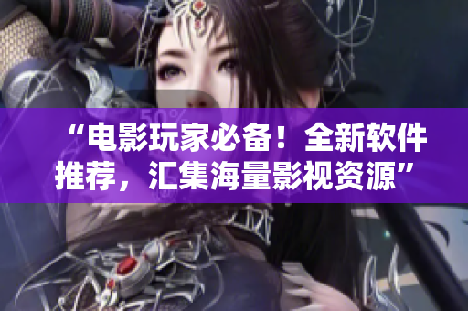 “电影玩家必备!全新软件推荐,汇集海量影视资源” “电影玩家必备!全新软件推荐,汇集海量影视资源”