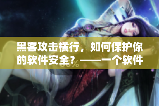 黑客攻击横行,如何保护你的软件安全?——一个软件编辑的建议 黑客攻击横行,如何保护你的软件安全?——一个软件编辑的建议