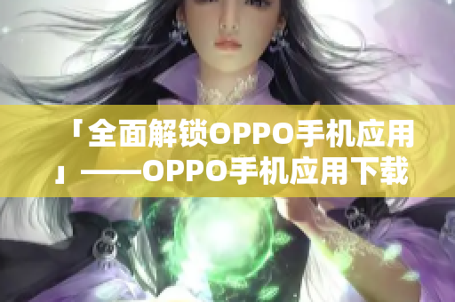 「全面解锁OPPO手机应用」——OPPO手机应用下载大全及使用技巧