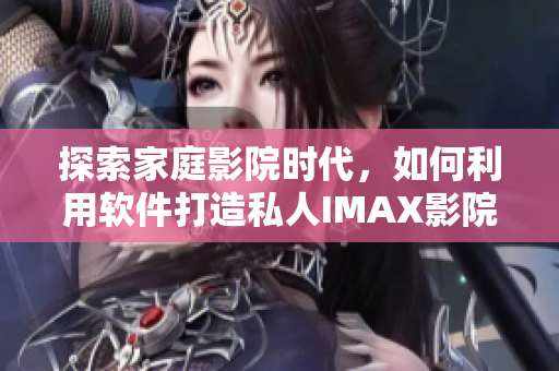 探索家庭影院时代,如何利用软件打造私人IMAX影院体验 探索家庭影院时代,如何利用软件打造私人IMAX影院体验