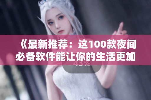 《最新推荐:这100款夜间必备软件能让你的生活更加便捷高效!》 《最新推荐:这100款夜间必备软件能让你的生活更加便捷高效!》