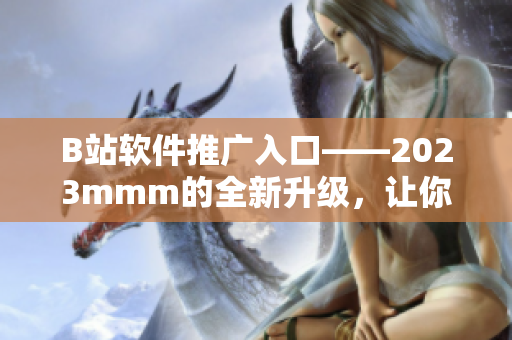 B站软件推广入口——2023mmm的全新升级，让你畅享更多优质软件！