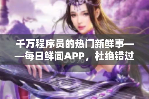 千万程序员的热门新鲜事——每日鲜闻APP，杜绝错过软件最新资讯！